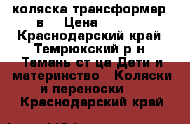 коляска трансформер 3в1 › Цена ­ 5 000 - Краснодарский край, Темрюкский р-н, Тамань ст-ца Дети и материнство » Коляски и переноски   . Краснодарский край